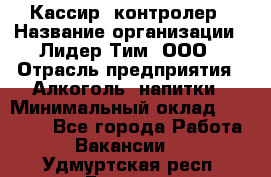 Кассир- контролер › Название организации ­ Лидер Тим, ООО › Отрасль предприятия ­ Алкоголь, напитки › Минимальный оклад ­ 36 000 - Все города Работа » Вакансии   . Удмуртская респ.,Глазов г.